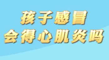 【名醫(yī)面對(duì)面之心臟100問】孩子感冒會(huì)得心肌炎嗎？