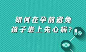 【名醫(yī)面對(duì)面之心臟100問(wèn)】如何在孕前避免孩子患上先心??？