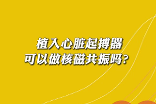 【名醫(yī)面對面之心臟100問】植入心臟起搏器可以做核磁共振嗎？