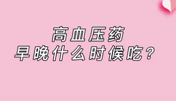 【名醫(yī)面對面之心臟100問】高血壓藥早晚什么時候吃？
