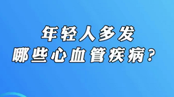 【名醫(yī)面對面之心臟100問】年輕人多發(fā)哪些心血管疾病？