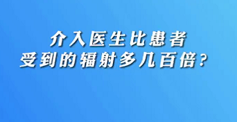 【名醫(yī)面對(duì)面之心臟100問(wèn)】介入醫(yī)生比患者受到的輻射多幾百倍？