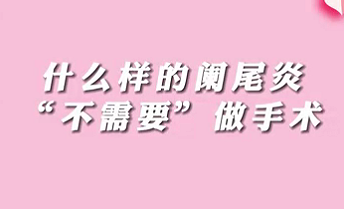 【名醫(yī)面對面之消化100問】什么樣的闌尾炎“不需要”做手術(shù)？