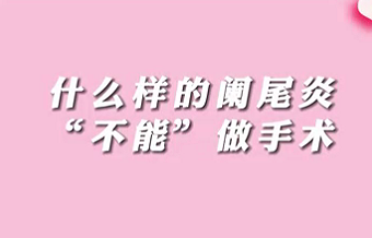【名醫(yī)面對面之消化100問】什么樣的闌尾炎“不能”做手術(shù)？