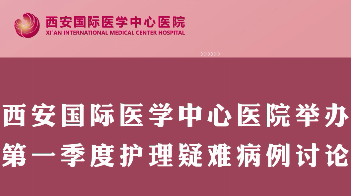 西安國際醫(yī)學中心醫(yī)院舉行第一季度護理疑難病例討論
