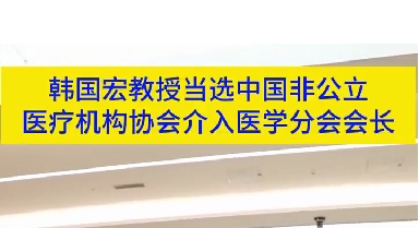 韓國宏教授當(dāng)選中國非公立醫(yī)療機(jī)構(gòu)協(xié)會(huì)介入醫(yī)學(xué)分會(huì)會(huì)長